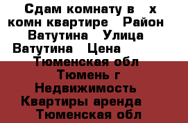 Сдам комнату в 4-х комн квартире › Район ­ Ватутина › Улица ­ Ватутина › Цена ­ 6 000 - Тюменская обл., Тюмень г. Недвижимость » Квартиры аренда   . Тюменская обл.